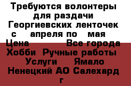 Требуются волонтеры для раздачи Георгиевских ленточек с 30 апреля по 9 мая. › Цена ­ 2 000 - Все города Хобби. Ручные работы » Услуги   . Ямало-Ненецкий АО,Салехард г.